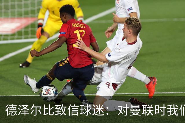 德泽尔比致信球迷：对曼联时我们展现了团结，必须保持这势头