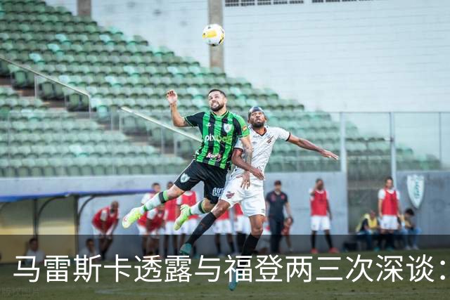 马雷斯卡透露与福登两三次深谈：他需要重新成为英格兰最佳之一