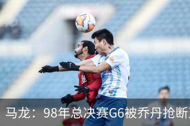 马龙：98年总决赛G6被乔丹抢断至今难忘 他总能完成球队需要的事