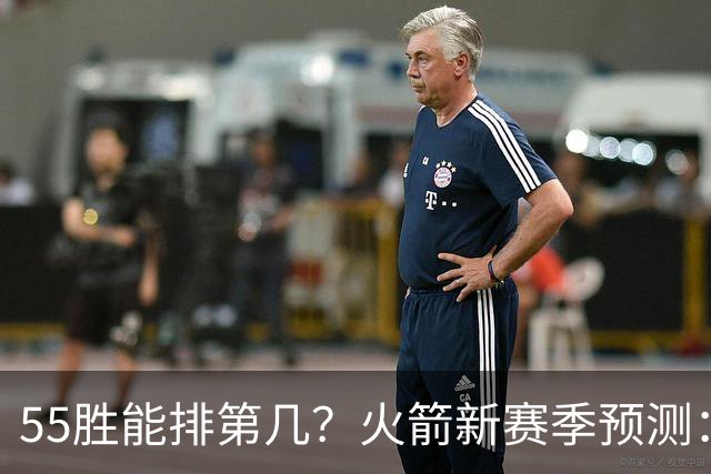 55胜能排第几？火箭新赛季预测：次轮或西决出局